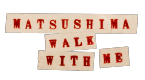 MATSUSHIMA WALK WITH ME
